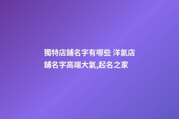獨特店鋪名字有哪些 洋氣店鋪名字高端大氣,起名之家